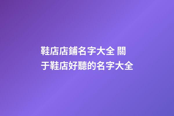 鞋店店鋪名字大全 關于鞋店好聽的名字大全-第1張-店鋪起名-玄機派